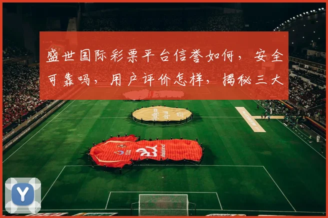 盛世国际彩票平台信誉如何，安全可靠吗，用户评价怎样，揭秘三大关键点，值得信赖吗