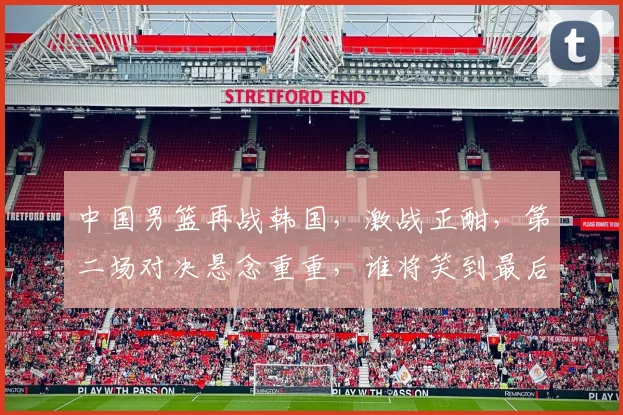中国男篮再战韩国，激战正酣，第二场对决悬念重重，谁将笑到最后