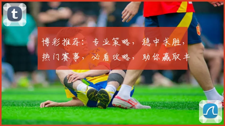 博彩推荐：专业策略，稳中求胜，热门赛事，必看攻略，助你赢取丰厚回报，快来看看吧