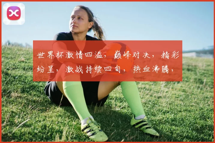 世界杯激情四溢，巅峰对决，精彩纷呈，激战持续四旬，热血沸腾，共赴足球盛宴