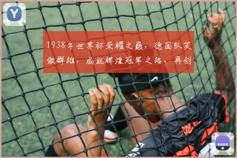1938年世界杯荣耀之巅，德国队笑傲群雄，成就辉煌冠军之路，再创足球传奇