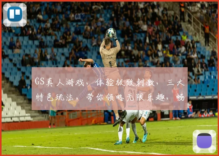 GS真人游戏，体验极致刺激，三大特色玩法，带你领略无限乐趣，畅玩不停