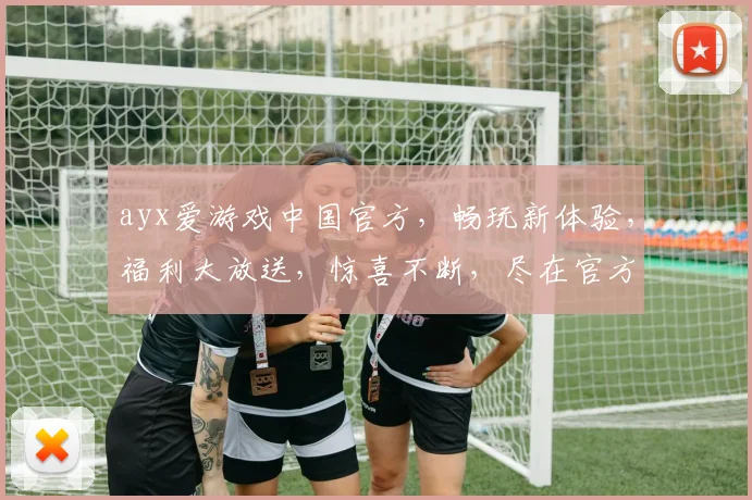 ayx爱游戏中国官方，畅玩新体验，福利大放送，惊喜不断，尽在官方平台，不容错过