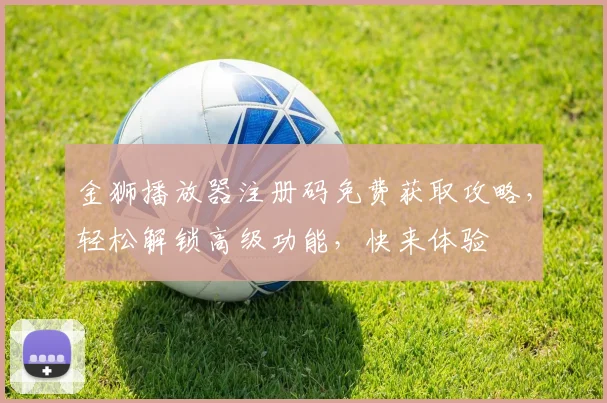 金狮播放器注册码免费获取攻略，轻松解锁高级功能，快来体验