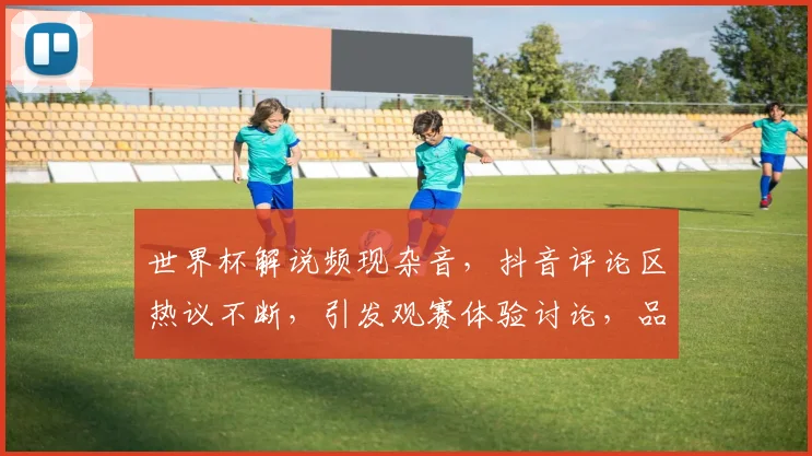 世界杯解说频现杂音，抖音评论区热议不断，引发观赛体验讨论，品质引质疑。