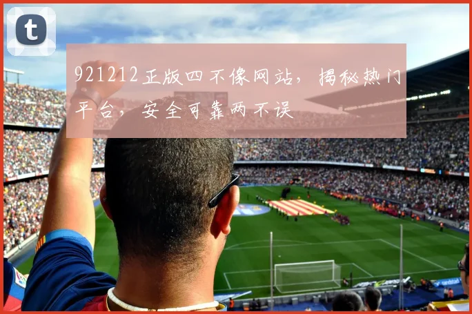 921212正版四不像网站，揭秘热门平台，安全可靠两不误