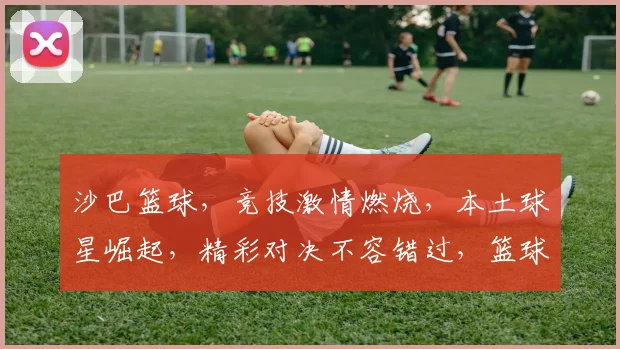 沙巴篮球，竞技激情燃烧，本土球星崛起，精彩对决不容错过，篮球盛宴等你来观