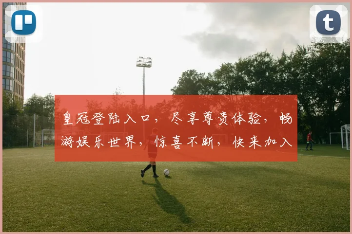 皇冠登陆入口，尽享尊贵体验，畅游娱乐世界，惊喜不断，快来加入