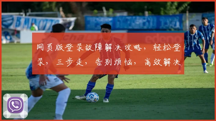 网页版登录故障解决攻略，轻松登录，三步走，告别烦恼，高效解决登录难题，一网打尽