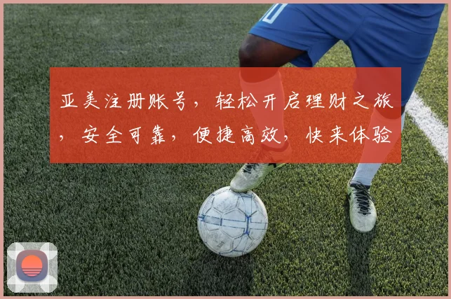 亚美注册账号，轻松开启理财之旅，安全可靠，便捷高效，快来体验